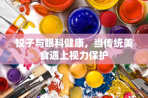 饺子与眼科健康，当传统美食遇上视力保护