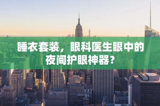 睡衣套装，眼科医生眼中的夜间护眼神器？