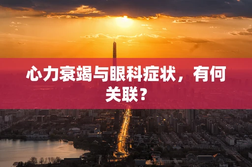 心力衰竭与眼科症状，有何关联？