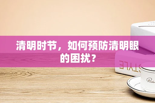 清明时节，如何预防清明眼的困扰？