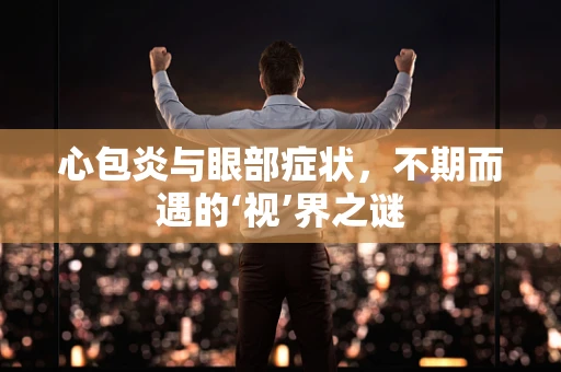 心包炎与眼部症状，不期而遇的‘视’界之谜