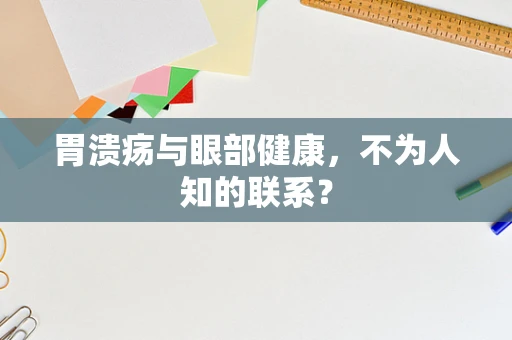 胃溃疡与眼部健康，不为人知的联系？
