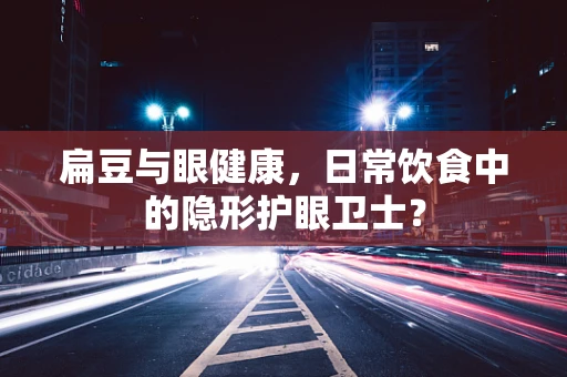 扁豆与眼健康，日常饮食中的隐形护眼卫士？
