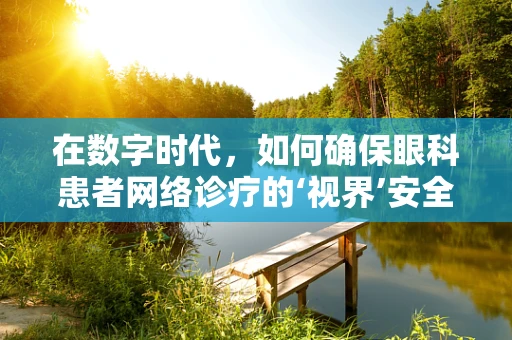 在数字时代，如何确保眼科患者网络诊疗的‘视界’安全无虞？
