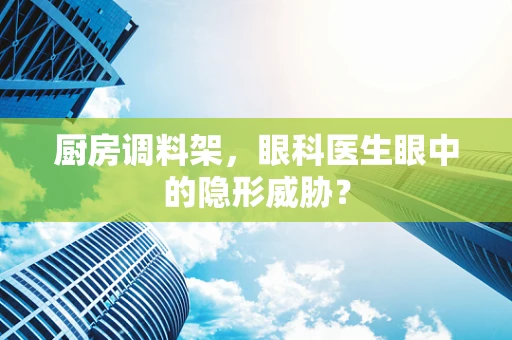 厨房调料架，眼科医生眼中的隐形威胁？