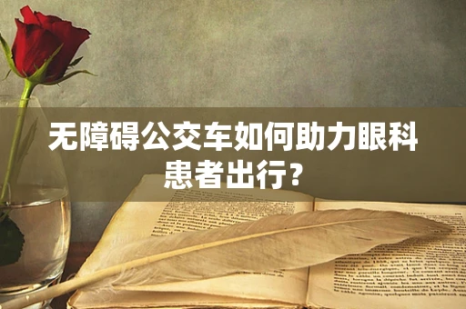 无障碍公交车如何助力眼科患者出行？