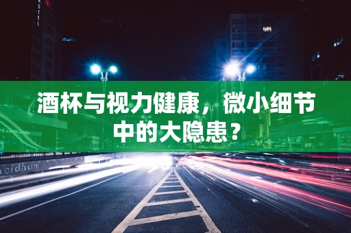 酒杯与视力健康，微小细节中的大隐患？