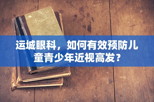 运城眼科，如何有效预防儿童青少年近视高发？