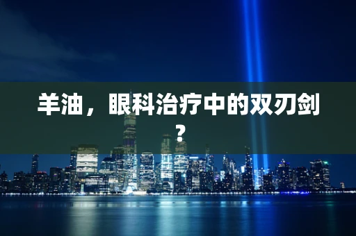 羊油，眼科治疗中的双刃剑？
