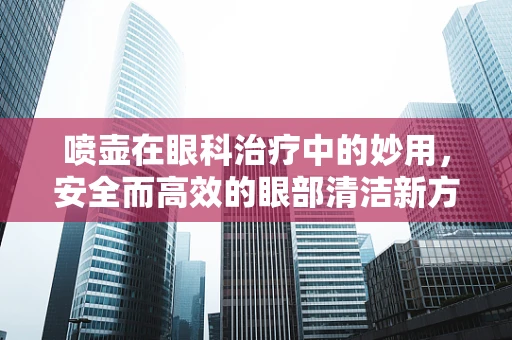 喷壶在眼科治疗中的妙用，安全而高效的眼部清洁新方式？