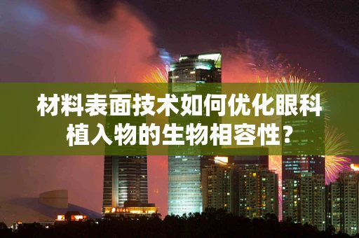 材料表面技术如何优化眼科植入物的生物相容性？