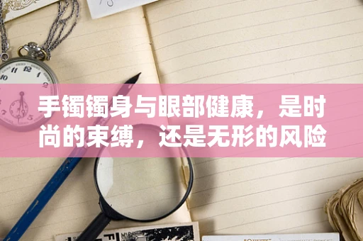 手镯镯身与眼部健康，是时尚的束缚，还是无形的风险？