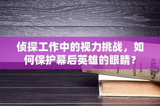 侦探工作中的视力挑战，如何保护幕后英雄的眼睛？