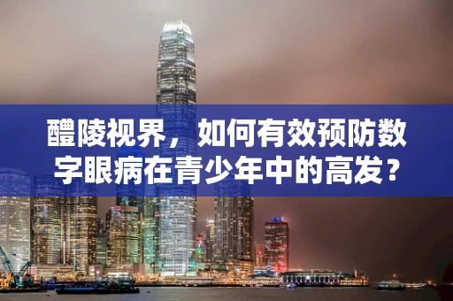 醴陵视界，如何有效预防数字眼病在青少年中的高发？