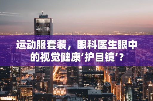 运动服套装，眼科医生眼中的视觉健康‘护目镜’？