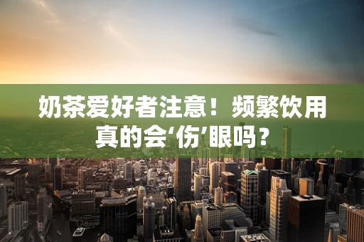 奶茶爱好者注意！频繁饮用真的会‘伤’眼吗？