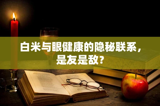 白米与眼健康的隐秘联系，是友是敌？