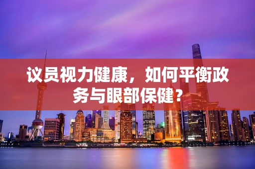 议员视力健康，如何平衡政务与眼部保健？