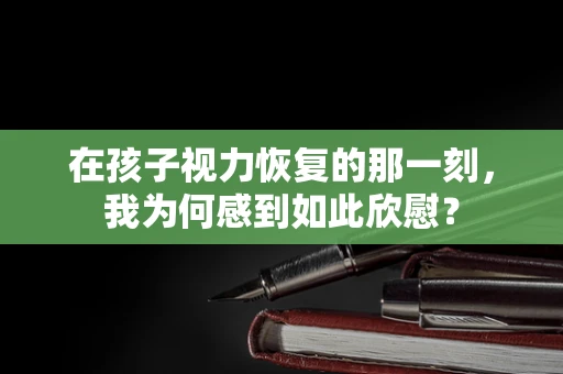 在孩子视力恢复的那一刻，我为何感到如此欣慰？