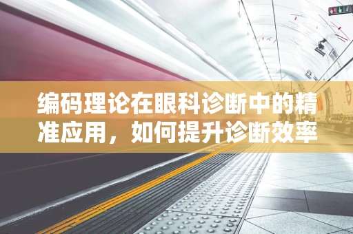 编码理论在眼科诊断中的精准应用，如何提升诊断效率与准确性？