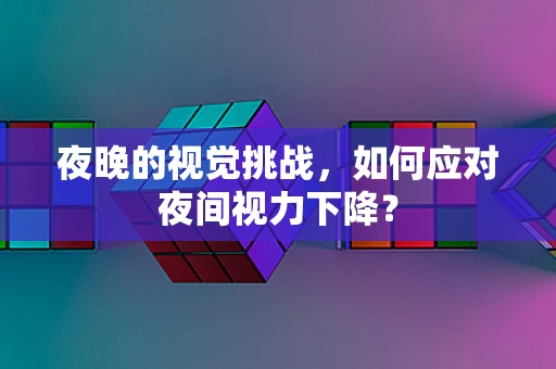 夜晚的视觉挑战，如何应对夜间视力下降？