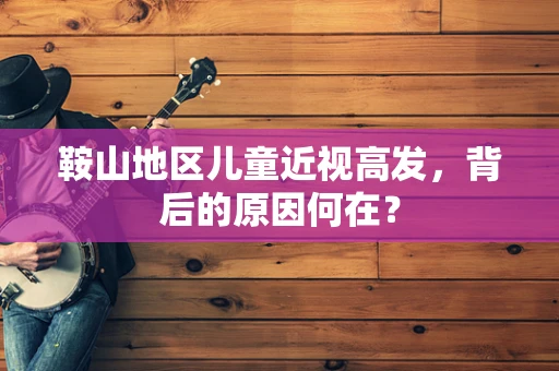 鞍山地区儿童近视高发，背后的原因何在？