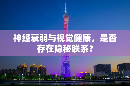 神经衰弱与视觉健康，是否存在隐秘联系？