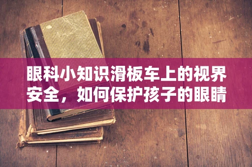 眼科小知识滑板车上的视界安全，如何保护孩子的眼睛？