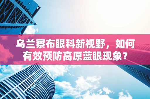 乌兰察布眼科新视野，如何有效预防高原蓝眼现象？