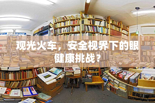 观光火车，安全视界下的眼健康挑战？
