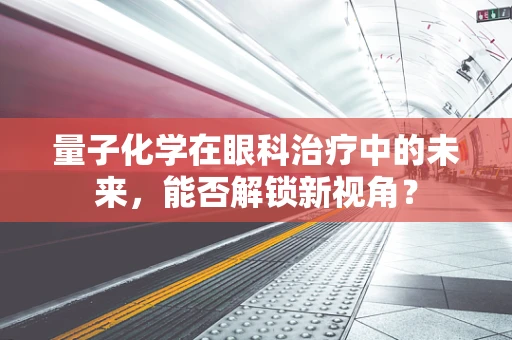 量子化学在眼科治疗中的未来，能否解锁新视角？
