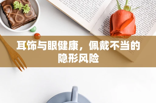 耳饰与眼健康，佩戴不当的隐形风险
