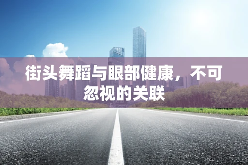 街头舞蹈与眼部健康，不可忽视的关联