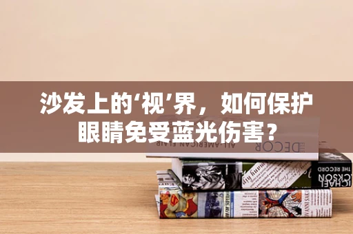 沙发上的‘视’界，如何保护眼睛免受蓝光伤害？