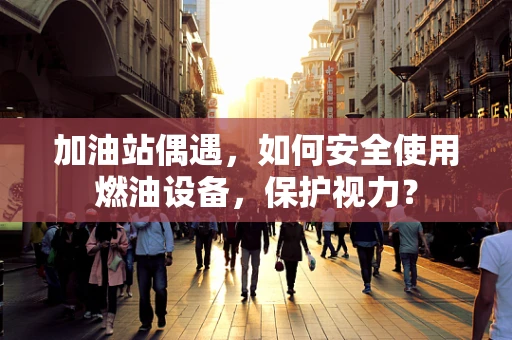 加油站偶遇，如何安全使用燃油设备，保护视力？