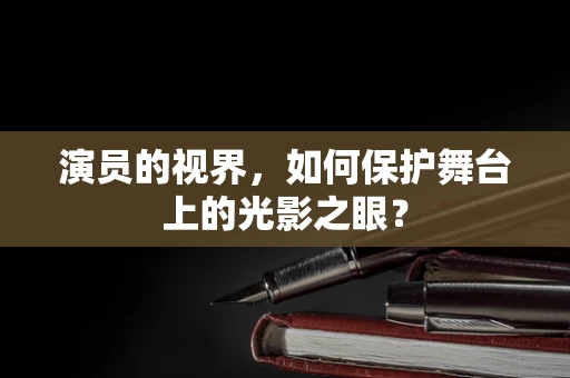 演员的视界，如何保护舞台上的光影之眼？