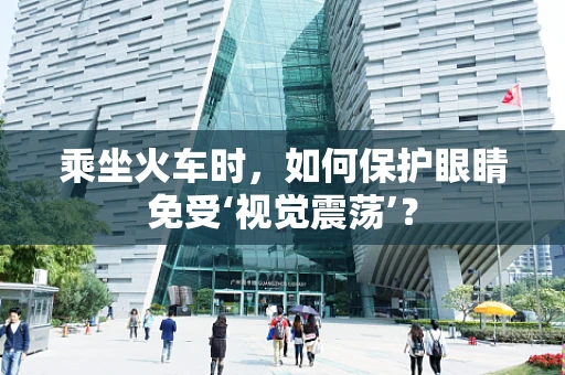 乘坐火车时，如何保护眼睛免受‘视觉震荡’？