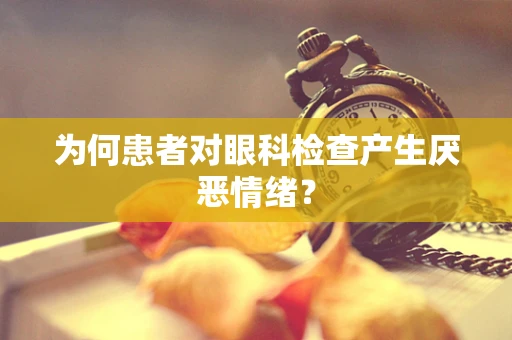 为何患者对眼科检查产生厌恶情绪？