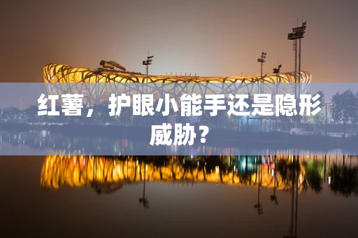 红薯，护眼小能手还是隐形威胁？