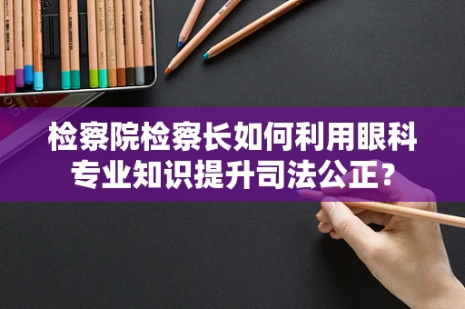 检察院检察长如何利用眼科专业知识提升司法公正？