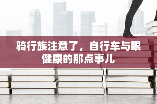 骑行族注意了，自行车与眼健康的那点事儿