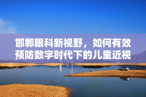 邯郸眼科新视野，如何有效预防数字时代下的儿童近视？