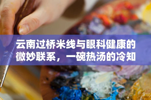 云南过桥米线与眼科健康的微妙联系，一碗热汤的冷知识