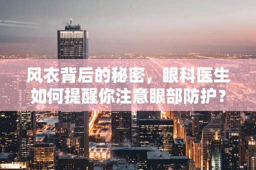 风衣背后的秘密，眼科医生如何提醒你注意眼部防护？