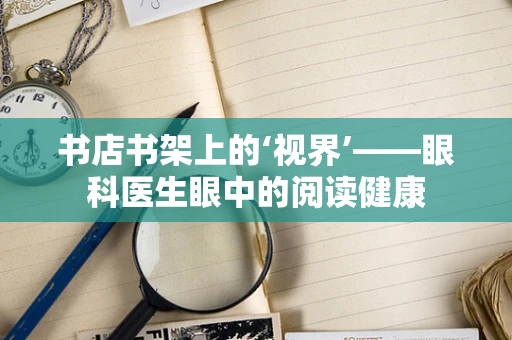 书店书架上的‘视界’——眼科医生眼中的阅读健康