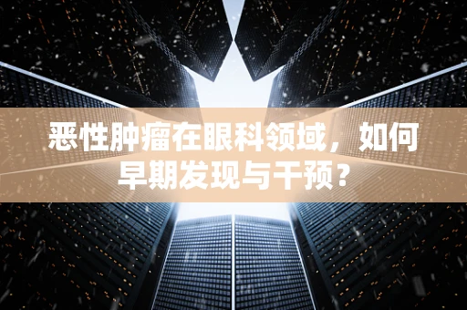 恶性肿瘤在眼科领域，如何早期发现与干预？