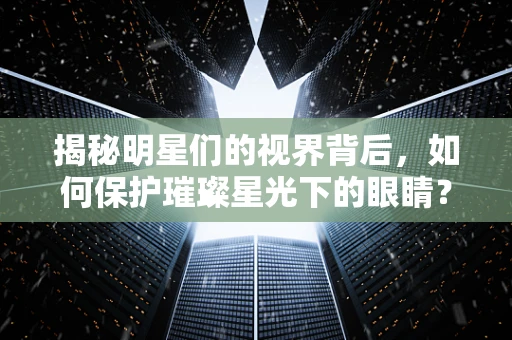 揭秘明星们的视界背后，如何保护璀璨星光下的眼睛？