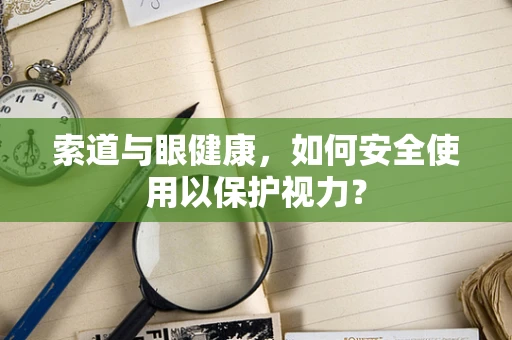 索道与眼健康，如何安全使用以保护视力？