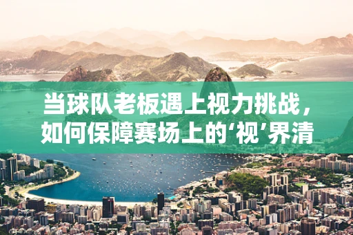 当球队老板遇上视力挑战，如何保障赛场上的‘视’界清晰？