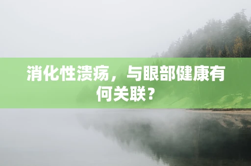 消化性溃疡，与眼部健康有何关联？